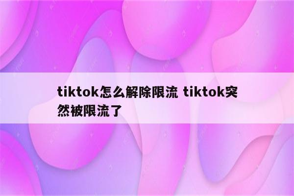 tiktok怎么解除限流 tiktok突然被限流了