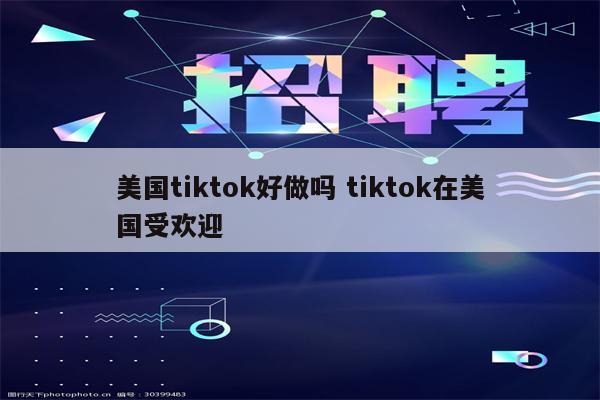 美国tiktok好做吗 tiktok在美国受欢迎