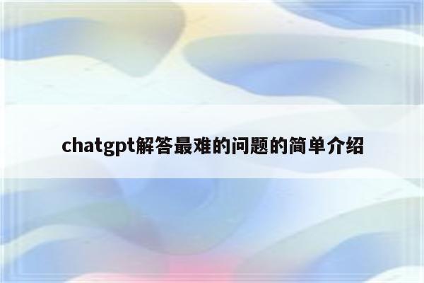chatgpt解答最难的问题的简单介绍