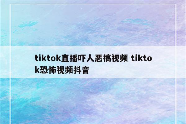tiktok直播吓人恶搞视频 tiktok恐怖视频抖音