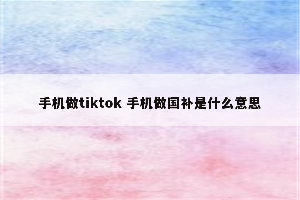 手机做tiktok 手机做国补是什么意思