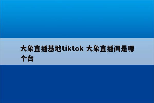 大象直播基地tiktok 大象直播间是哪个台