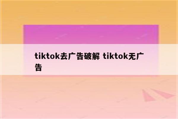tiktok去广告破解 tiktok无广告