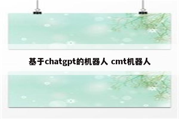 基于chatgpt的机器人 cmt机器人