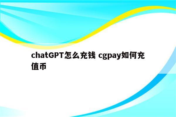 chatGPT怎么充钱 cgpay如何充值币