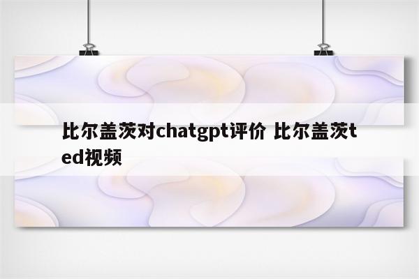 比尔盖茨对chatgpt评价 比尔盖茨ted视频