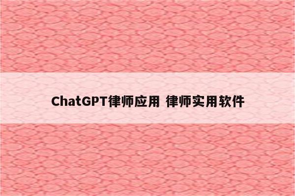 ChatGPT律师应用 律师实用软件