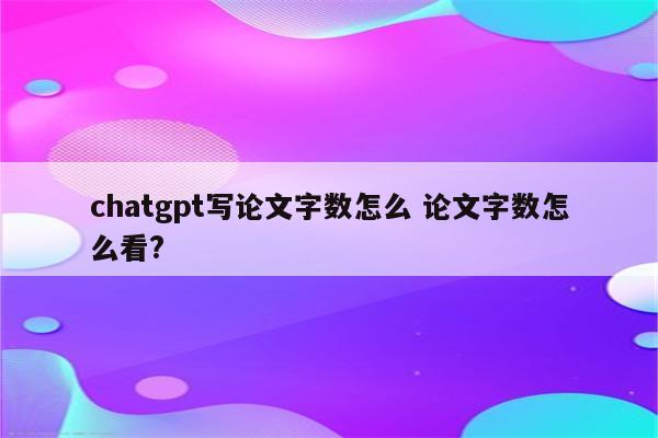 chatgpt写论文字数怎么 论文字数怎么看?