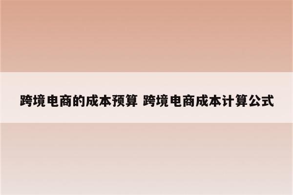 跨境电商的成本预算 跨境电商成本计算公式