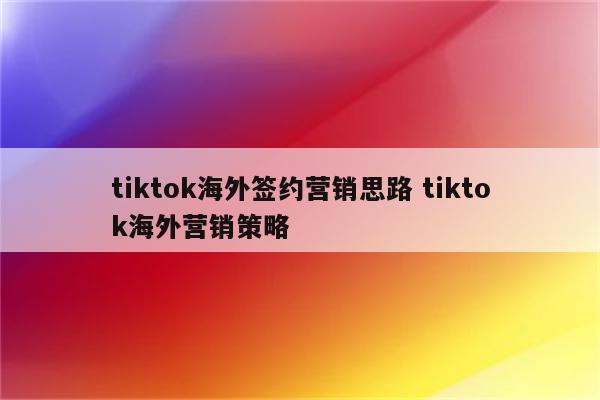 tiktok海外签约营销思路 tiktok海外营销策略