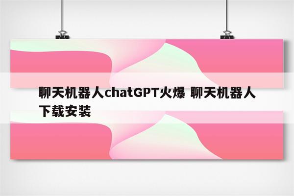 聊天机器人chatGPT火爆 聊天机器人下载安装