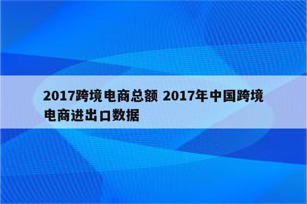 2017跨境电商总额 2017年中国跨境电商进出口数据