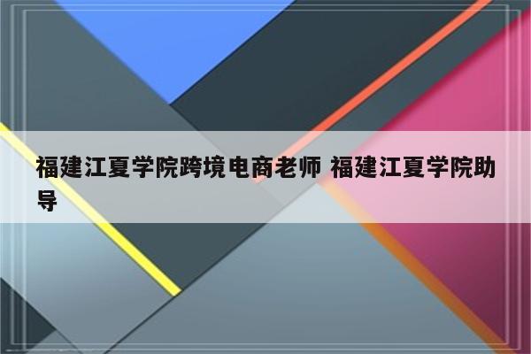 福建江夏学院跨境电商老师 福建江夏学院助导
