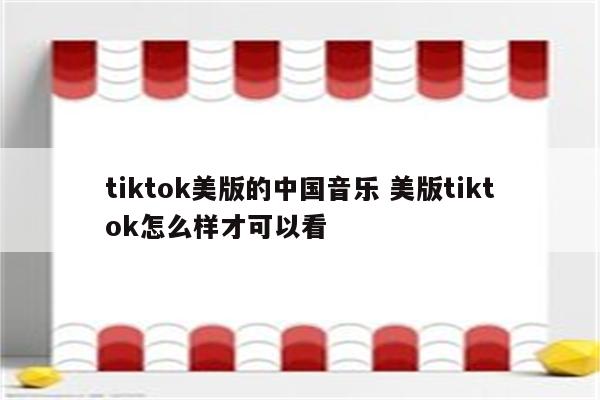 tiktok美版的中国音乐 美版tiktok怎么样才可以看