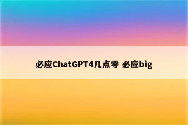 必应ChatGPT4几点零 必应big