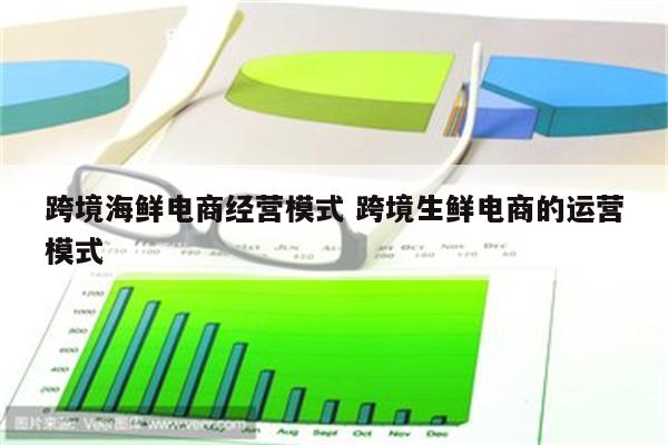 跨境海鲜电商经营模式 跨境生鲜电商的运营模式