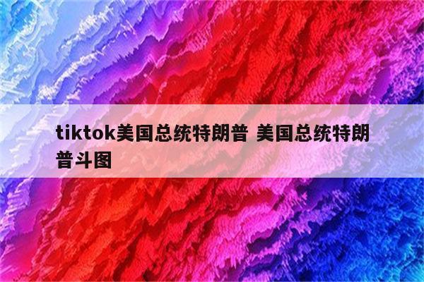 tiktok美国总统特朗普 美国总统特朗普斗图
