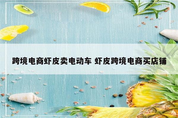 跨境电商虾皮卖电动车 虾皮跨境电商买店铺