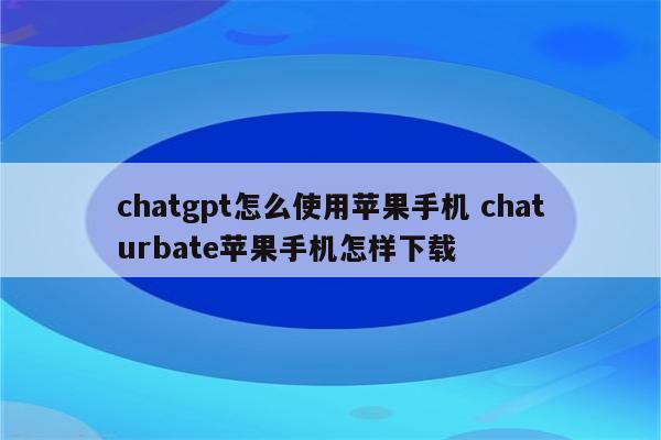 chatgpt怎么使用苹果手机 chaturbate苹果手机怎样下载