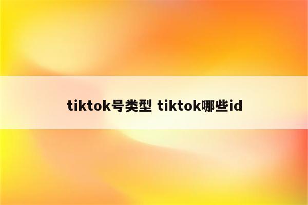 tiktok号类型 tiktok哪些id