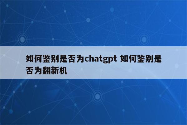 如何鉴别是否为chatgpt 如何鉴别是否为翻新机
