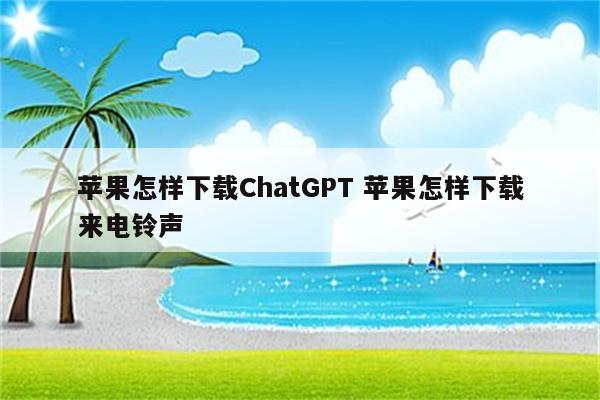 苹果怎样下载ChatGPT 苹果怎样下载来电铃声