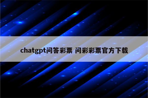 chatgpt问答彩票 问彩彩票官方下载