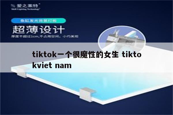 tiktok一个很魔性的女生 tiktokviet nam