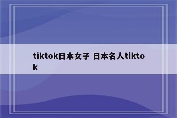tiktok日本女子 日本名人tiktok