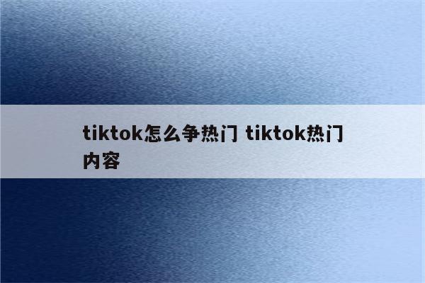 tiktok怎么争热门 tiktok热门内容