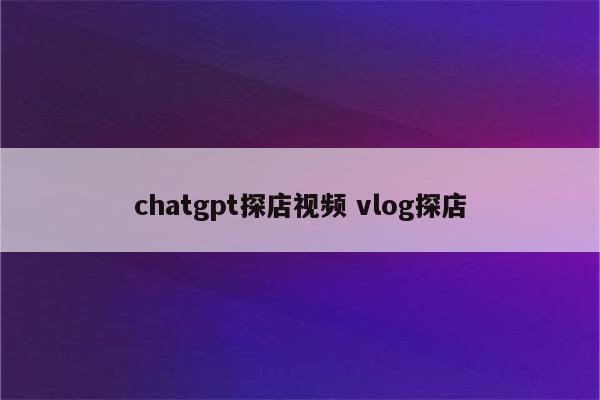 chatgpt探店视频 vlog探店
