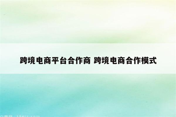 跨境电商平台合作商 跨境电商合作模式