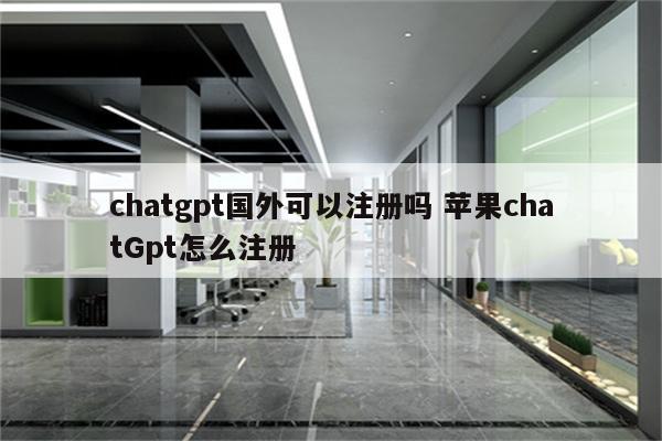 chatgpt国外可以注册吗 苹果chatGpt怎么注册