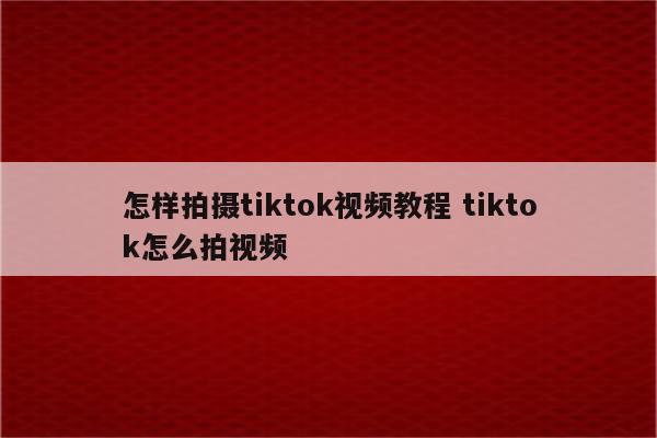 怎样拍摄tiktok视频教程 tiktok怎么拍视频