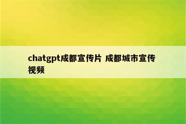 chatgpt成都宣传片 成都城市宣传 视频