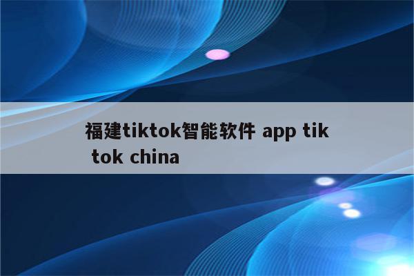 福建tiktok智能软件 app tik tok china