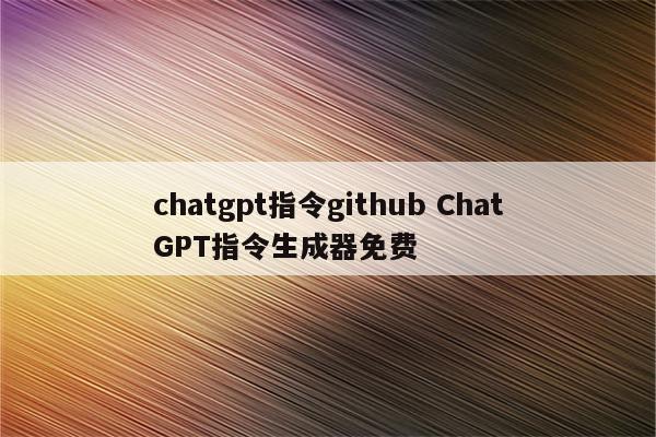 chatgpt指令github ChatGPT指令生成器免费