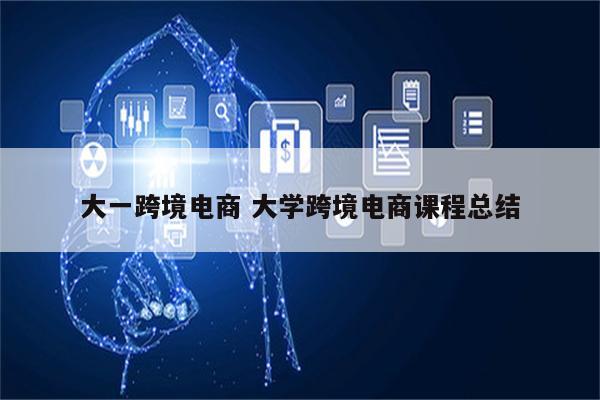 大一跨境电商 大学跨境电商课程总结
