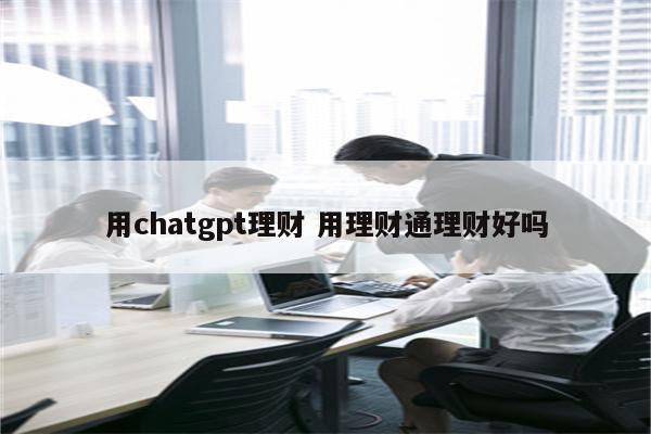 用chatgpt理财 用理财通理财好吗