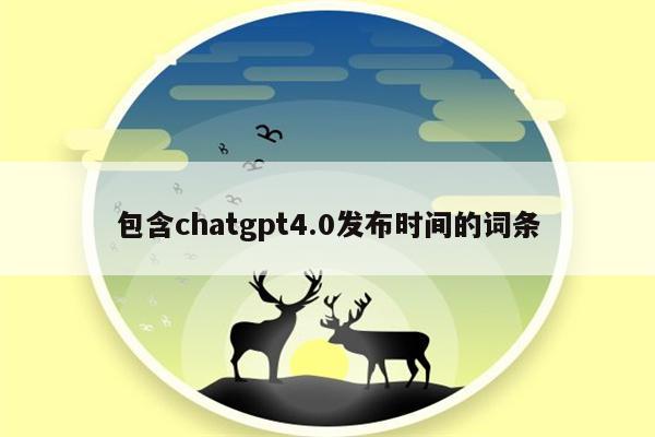 包含chatgpt4.0发布时间的词条