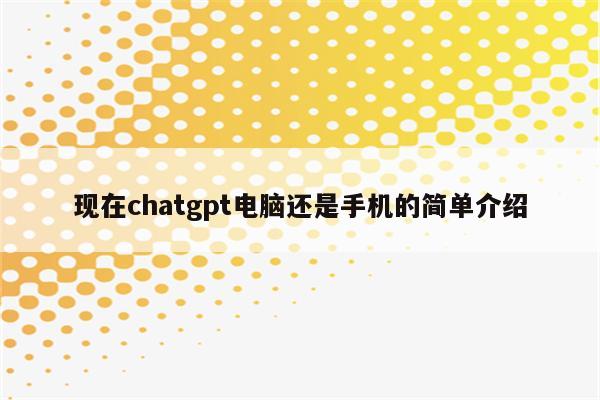 现在chatgpt电脑还是手机的简单介绍