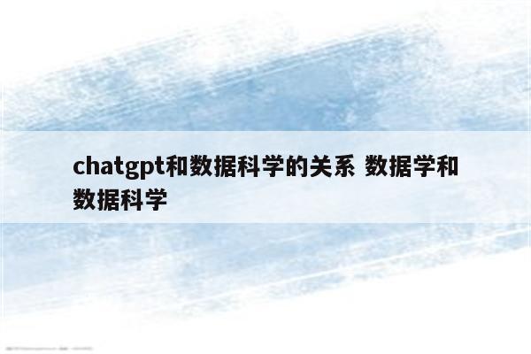 chatgpt和数据科学的关系 数据学和数据科学