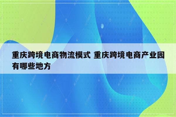 重庆跨境电商物流模式 重庆跨境电商产业园有哪些地方