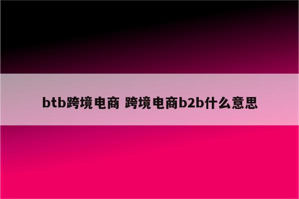 btb跨境电商 跨境电商b2b什么意思