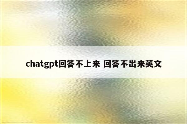 chatgpt回答不上来 回答不出来英文