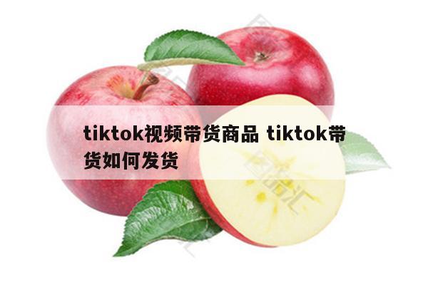 tiktok视频带货商品 tiktok带货如何发货