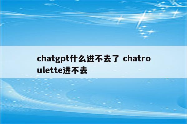 chatgpt什么进不去了 chatroulette进不去