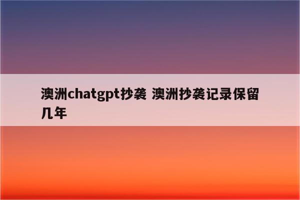 澳洲chatgpt抄袭 澳洲抄袭记录保留几年