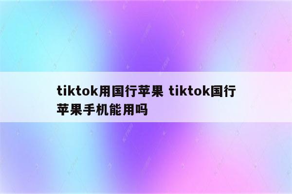 tiktok用国行苹果 tiktok国行苹果手机能用吗
