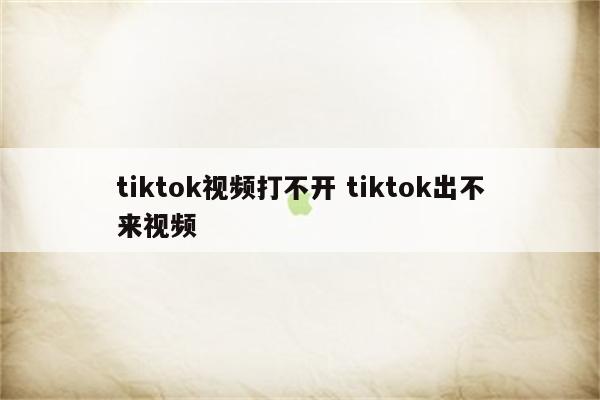 tiktok视频打不开 tiktok出不来视频